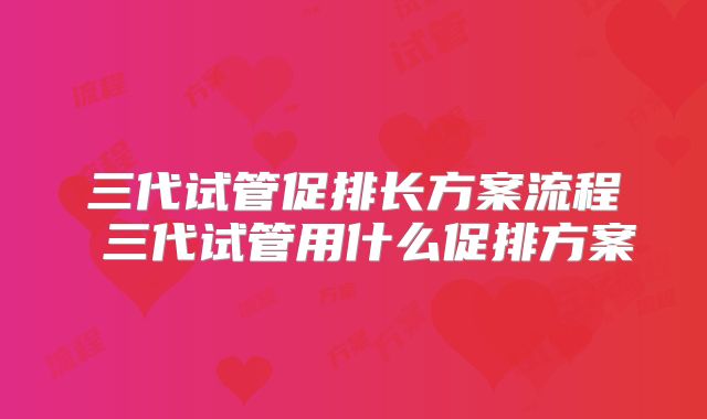 三代试管促排长方案流程 三代试管用什么促排方案