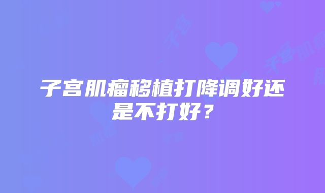 子宫肌瘤移植打降调好还是不打好？