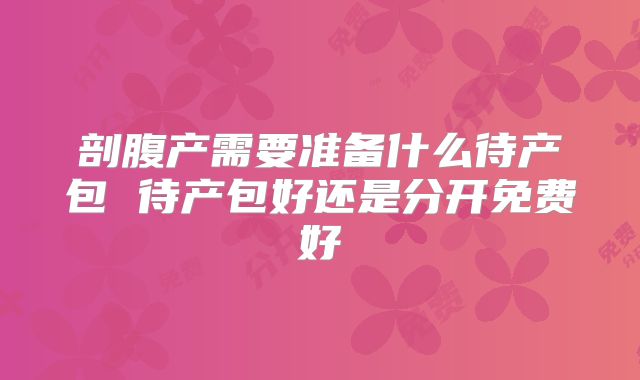 剖腹产需要准备什么待产包 待产包好还是分开免费好
