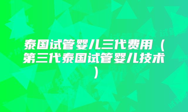 泰国试管婴儿三代费用(第三代泰国试管婴儿技术)