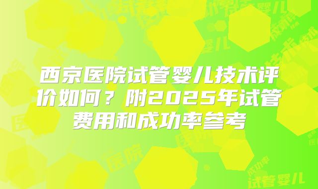 西京医院试管婴儿技术评价如何?附2025年试管费用和成功率参考