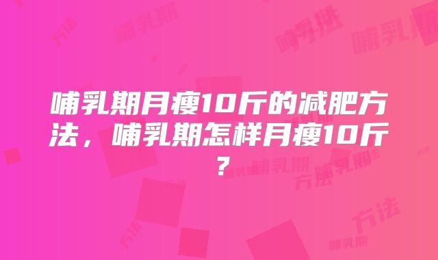 哺乳期月瘦10斤的减肥方法，哺乳期怎样月瘦10斤？
