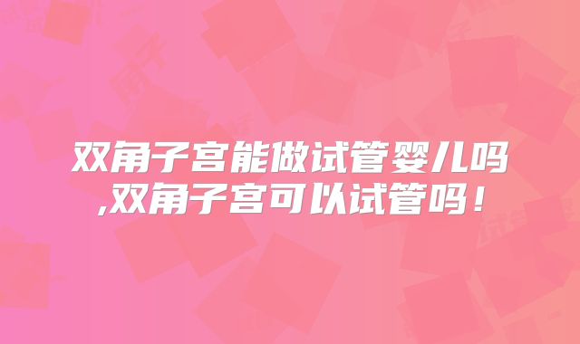 双角子宫能做试管婴儿吗,双角子宫可以试管吗!