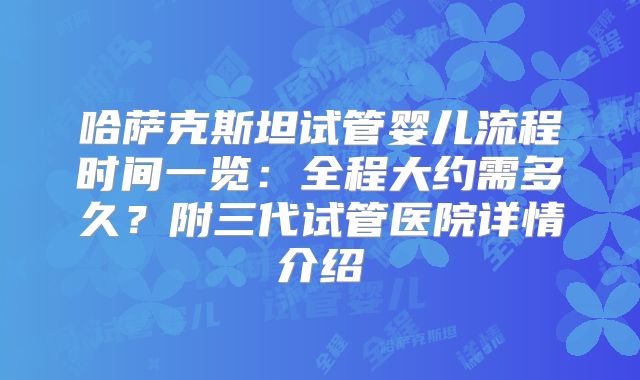 哈萨克斯坦试管婴儿流程时间一览：全程大约需多久？附三代试管医院详情介绍