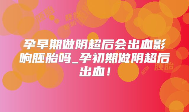 孕早期做阴超后会出血影响胚胎吗_孕初期做阴超后出血！