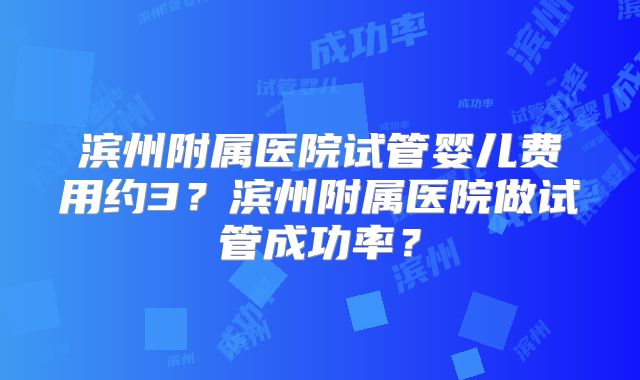 滨州附属医院试管婴儿费用约3？滨州附属医院做试管成功率？