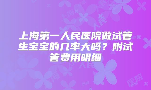 上海第一人民医院做试管生宝宝的几率大吗？附试管费用明细