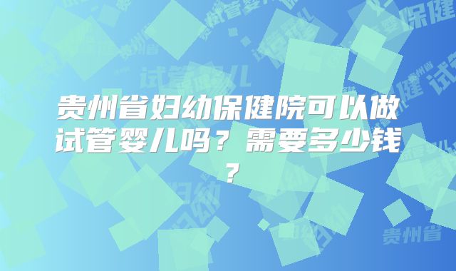 贵州省妇幼保健院可以做试管婴儿吗？需要多少钱？