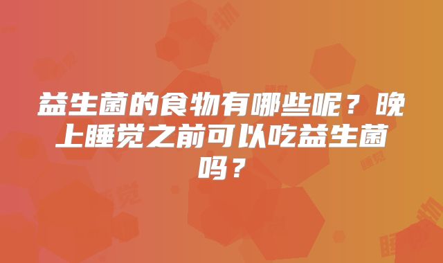 益生菌的食物有哪些呢？晚上睡觉之前可以吃益生菌吗？