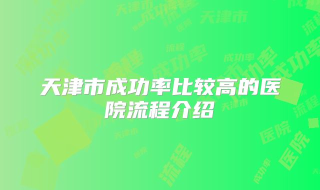 天津市成功率比较高的医院流程介绍