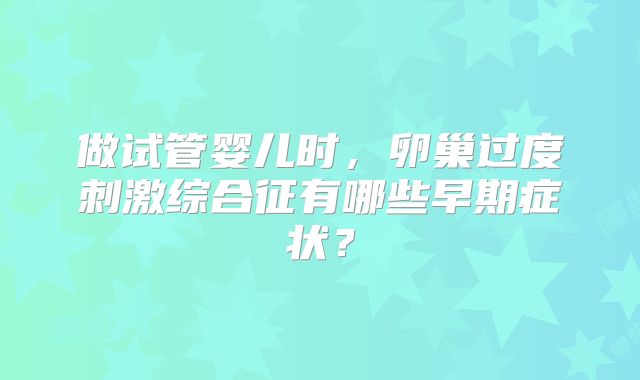做试管婴儿时,卵巢过度刺激综合征有哪些早期症状?