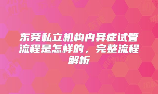 东莞私立机构内异症试管流程是怎样的,完整流程解析