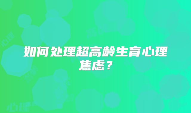 如何处理超高龄生育心理焦虑?