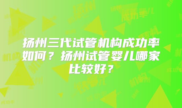 扬州三代试管机构成功率如何？扬州试管婴儿哪家比较好？