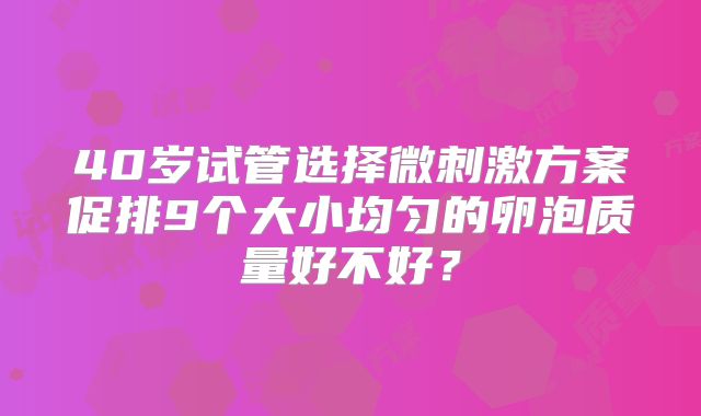 40岁试管选择微刺激方案促排9个大小均匀的卵泡质量好不好?