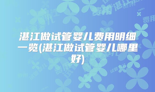 湛江做试管婴儿费用明细一览(湛江做试管婴儿哪里好)
