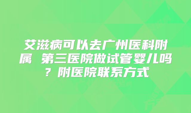 艾滋病可以去广州医科附属 第三医院做试管婴儿吗?附医院联系方式
