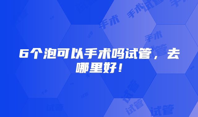 6个泡可以手术吗试管,去哪里好!