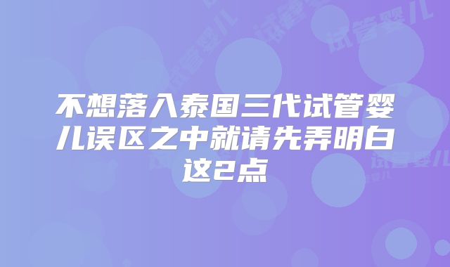 不想落入泰国三代试管婴儿误区之中就请先弄明白这2点