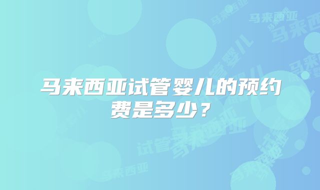 马来西亚试管婴儿的预约费是多少?