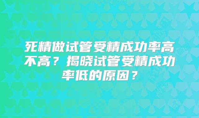 死精做试管受精成功率高不高？揭晓试管受精成功率低的原因？