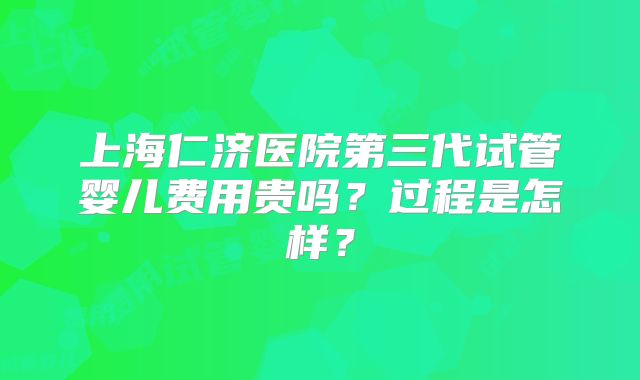 上海仁济医院第三代试管婴儿费用贵吗？过程是怎样？