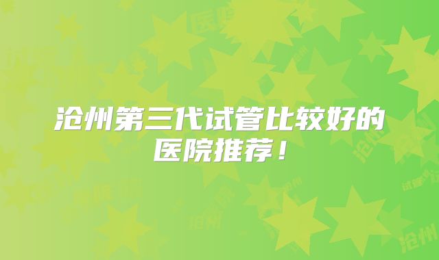 沧州第三代试管比较好的医院推荐！