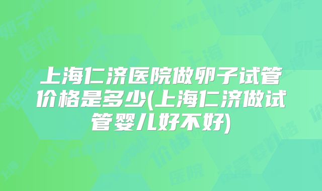 上海仁济医院做卵子试管价格是多少(上海仁济做试管婴儿好不好)