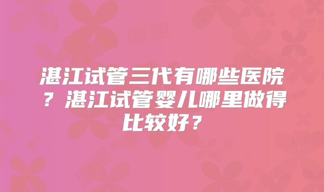 湛江试管三代有哪些医院？湛江试管婴儿哪里做得比较好？