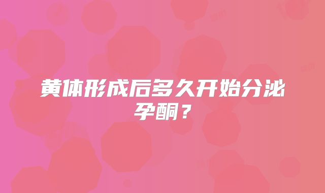 黄体形成后多久开始分泌孕酮?