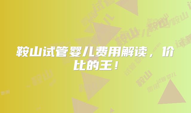 鞍山试管婴儿费用解读，价比的王！