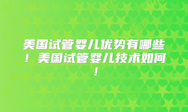美国试管婴儿优势有哪些！美国试管婴儿技术如何！