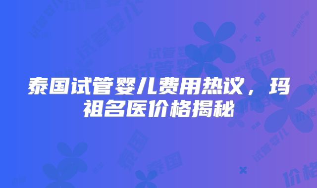 泰国试管婴儿费用热议，玛祖名医价格揭秘