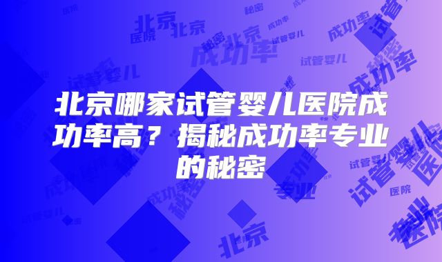北京哪家试管婴儿医院成功率高？揭秘成功率专业的秘密