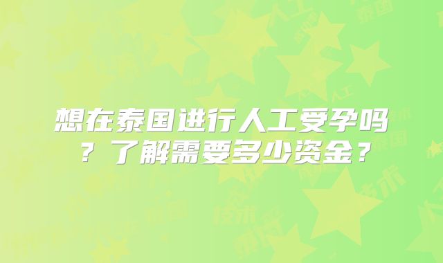 想在泰国进行人工受孕吗?了解需要多少资金?