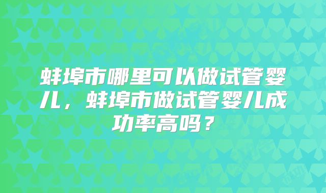 蚌埠市哪里可以做试管婴儿,蚌埠市做试管婴儿成功率高吗?