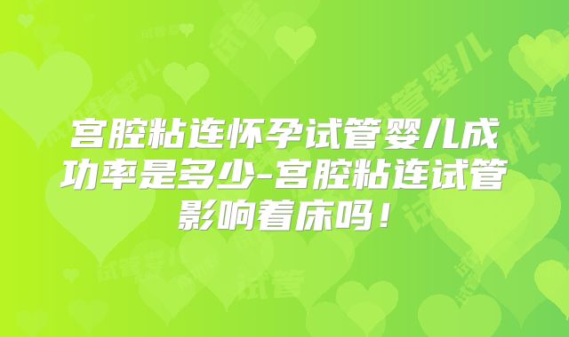 宫腔粘连怀孕试管婴儿成功率是多少-宫腔粘连试管影响着床吗!
