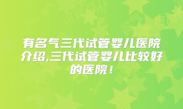 有名气三代试管婴儿医院介绍,三代试管婴儿比较好的医院！