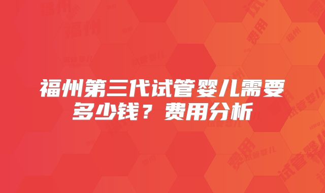 福州第三代试管婴儿需要多少钱?费用分析