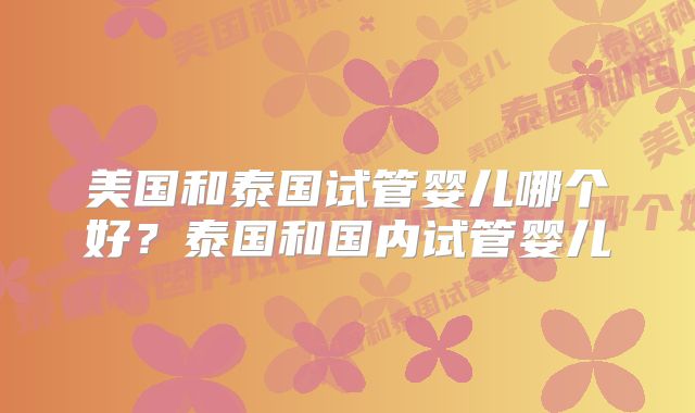 美国和泰国试管婴儿哪个好？泰国和国内试管婴儿