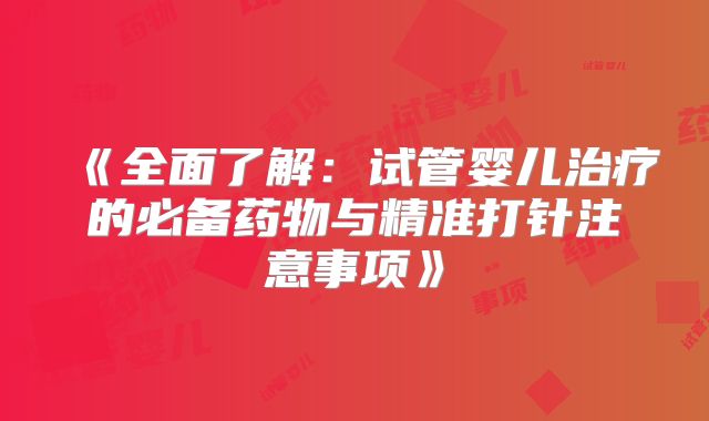 《全面了解：试管婴儿治疗的必备药物与精准打针注意事项》