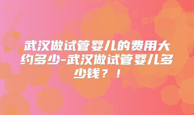 武汉做试管婴儿的费用大约多少-武汉做试管婴儿多少钱？！