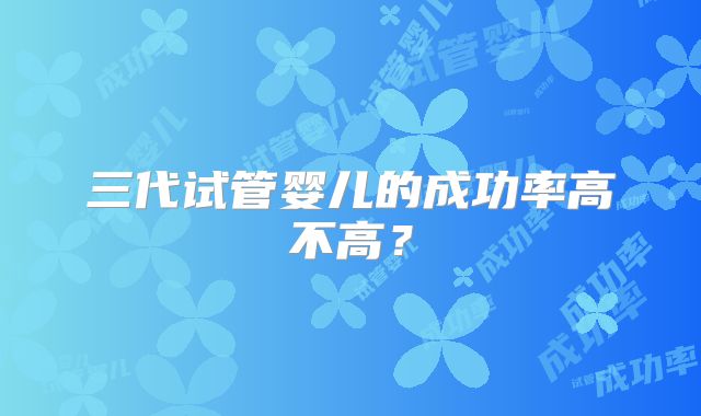 三代试管婴儿的成功率高不高？