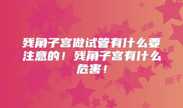 残角子宫做试管有什么要注意的！残角子宫有什么危害！