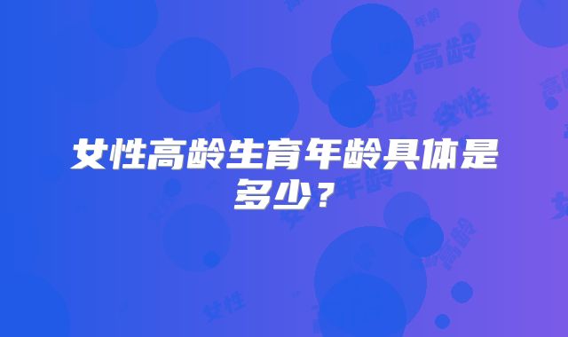 女性高龄生育年龄具体是多少?
