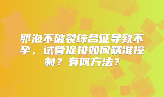 卵泡不破裂综合征导致不孕，试管促排如何精准控制？有何方法？