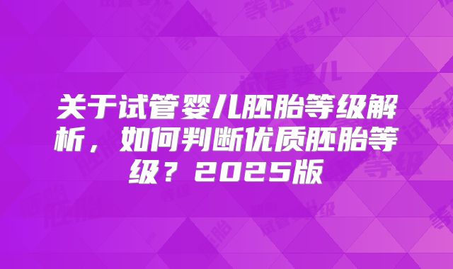 关于试管婴儿胚胎等级解析，如何判断优质胚胎等级？2025版