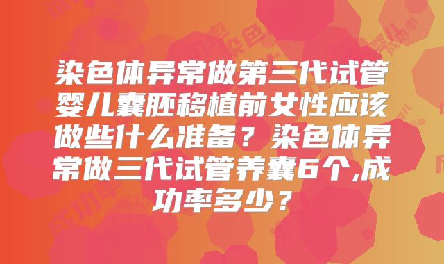 染色体异常做第三代试管婴儿囊胚移植前女性应该做些什么准备?染色体异常做三代试管养囊6个,成功率多少?