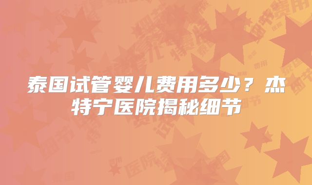 泰国试管婴儿费用多少？杰特宁医院揭秘细节