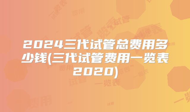 2024三代试管总费用多少钱(三代试管费用一览表2020)
